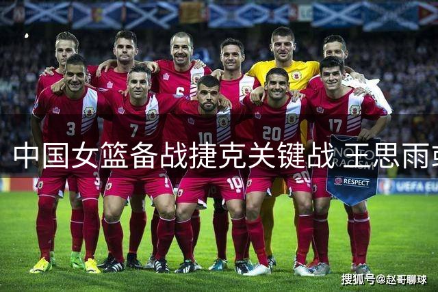 中国女篮备战捷克关键战 王思雨或带伤上阵