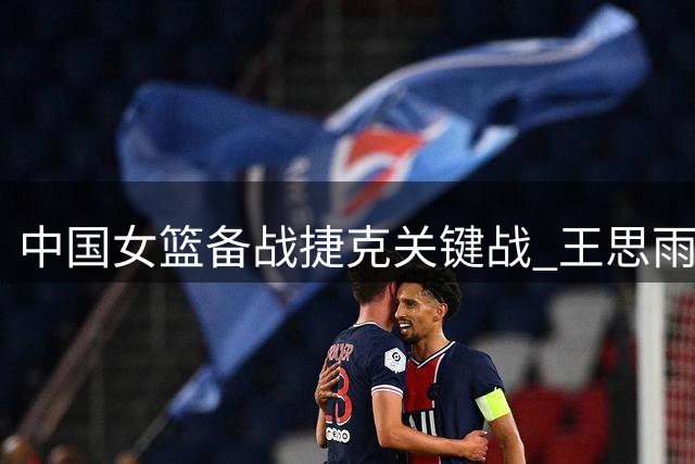 中国女篮备战捷克关键战 王思雨或带伤上阵