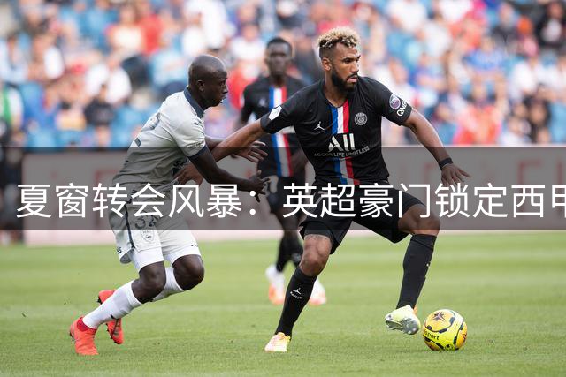 夏窗转会风暴：英超豪门锁定西甲铁闸 南美老将赴北美淘金