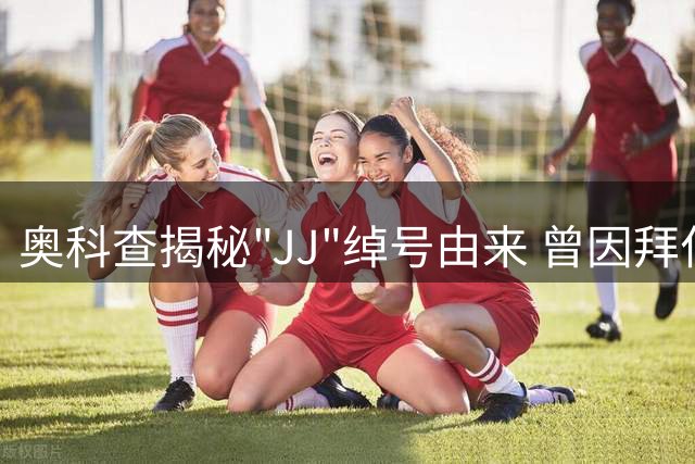 奥科查揭秘"JJ"绰号由来 曾因拜仁无书面承诺转投法兰克福