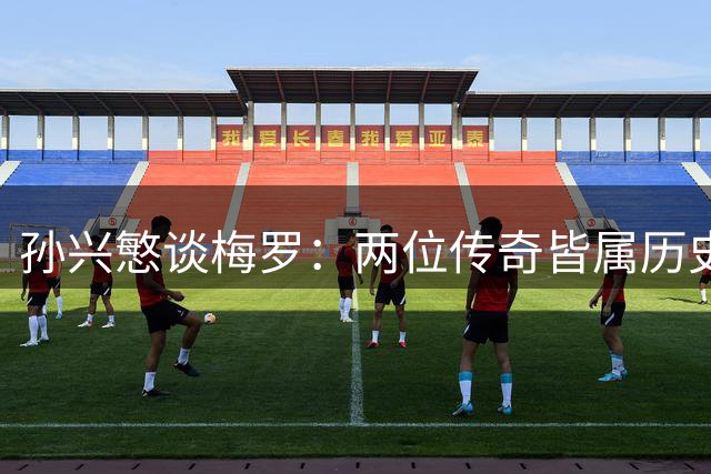 孙兴慜谈梅罗：两位传奇皆属历史最佳