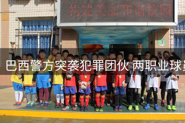 巴西警方突袭犯罪团伙 两职业球员涉案受调查