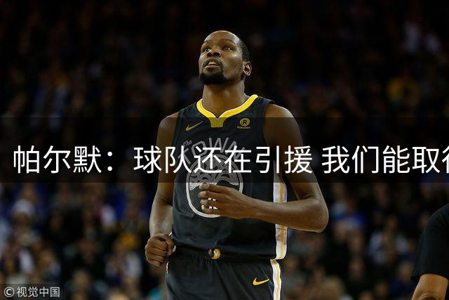 帕尔默：球队还在引援 我们能取得不错的成绩；我已摆脱心理包袱