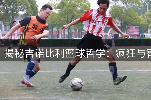 揭秘吉诺比利篮球哲学：疯狂与智慧铸就的传奇人生
