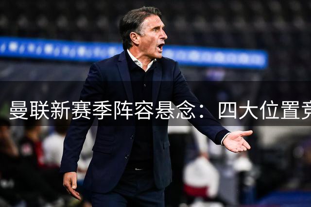 曼联新赛季阵容悬念：四大位置竞争激烈 拉什福德恐难首战先发