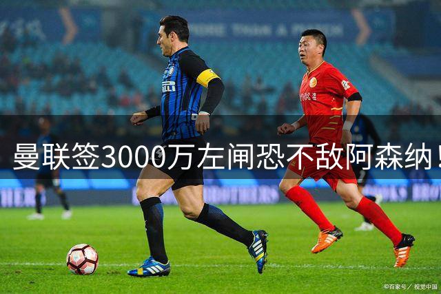 曼联签3000万左闸恐不敌阿森纳！还有7人候选，最便宜只需1300万