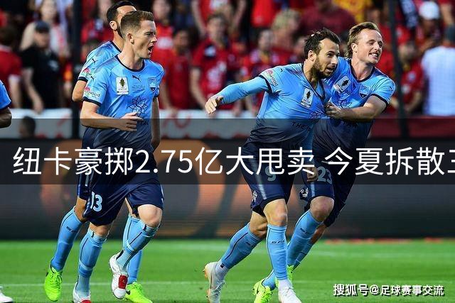 纽卡豪掷2.75亿大甩卖 今夏拆散三大核心创队史纪录