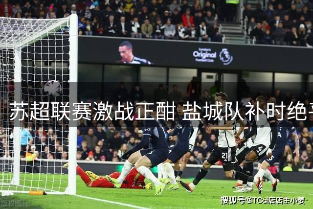 苏超联赛激战正酣 盐城队补时绝平无锡引爆响水第二现场