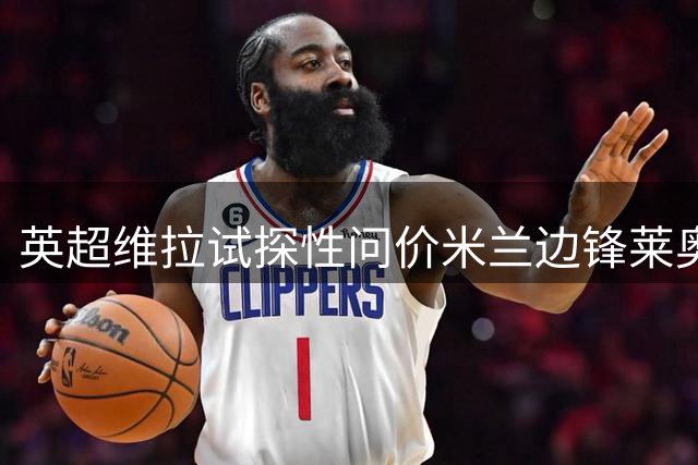英超维拉试探性问价米兰边锋莱奥 土超豪门持续关注