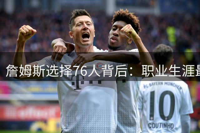 詹姆斯选择76人背后：职业生涯最后一站的深思与抉择