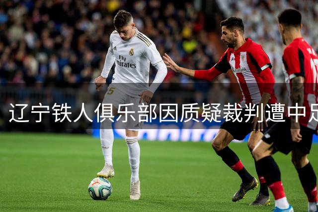辽宁铁人俱乐部因质疑裁判遭中足联处罚