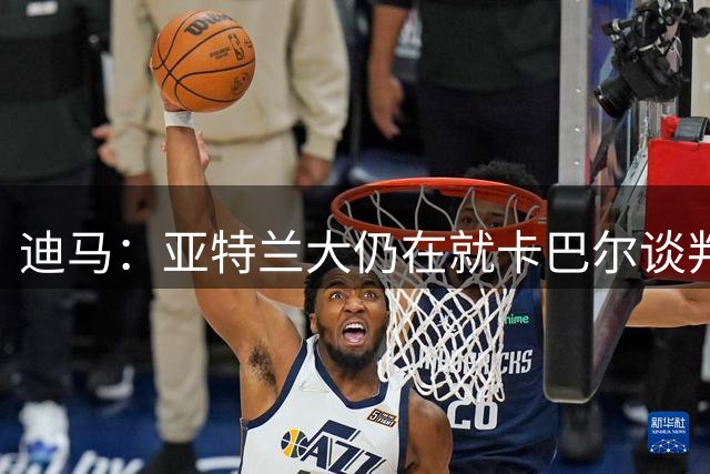 迪马：亚特兰大仍在就卡巴尔谈判，尤文要价约为1200万欧
