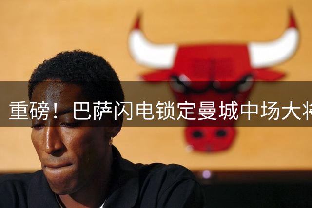 重磅！巴萨闪电锁定曼城中场大将 罗德里转会谈判进入关键阶段