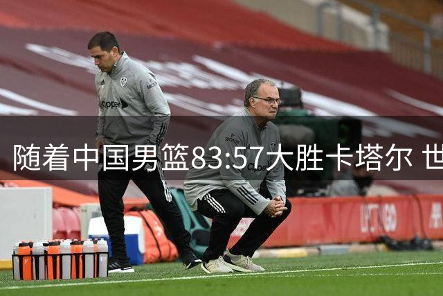随着中国男篮83:57大胜卡塔尔 世预赛亚洲区F组排名： 中国升至第2