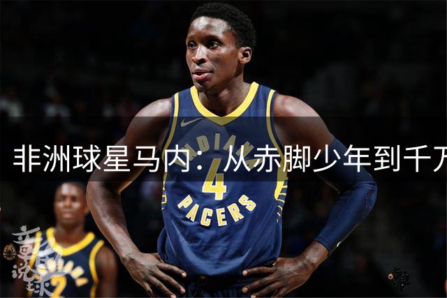 非洲球星马内：从赤脚少年到千万富翁，为何始终不忘家乡贫瘠岁月？