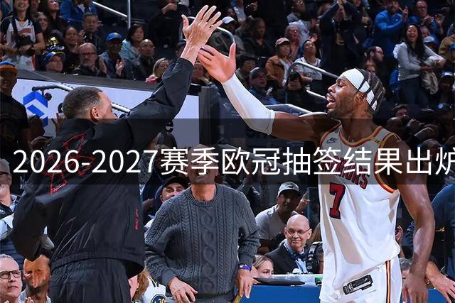 2026-2027赛季欧冠抽签结果出炉，"大巴黎"遭遇巴萨